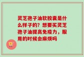 灵芝孢子油软胶囊是什么样子的？想要买灵芝孢子油提高免疫力，服用的时候会麻烦吗
