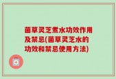 菌草灵芝煮水功效作用及禁忌(菌草灵芝水的功效和禁忌使用方法)