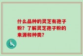 什么品种的灵芝有孢子粉？了解灵芝孢子粉的来源和种类？
