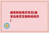 国家防疫用药灵芝(国家选用灵芝做防疫用药)