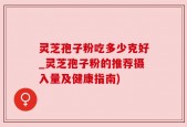 灵芝孢子粉吃多少克好_灵芝孢子粉的推荐摄入量及健康指南)