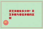 灵芝多糖有多少种？灵芝多糖与香菇多糖的区别