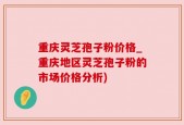 重庆灵芝孢子粉价格_重庆地区灵芝孢子粉的市场价格分析)