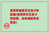 爱芙萝破壁灵芝孢子粉胶囊(爱芙萝灵芝孢子粉胶囊，挺身破解免疫壁垒)