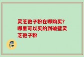 灵芝孢子粉在哪购买？哪里可以买的到破壁灵芝孢子粉