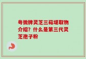 粤微牌灵芝三萜堤取物介绍？什么是第三代灵芝孢子粉