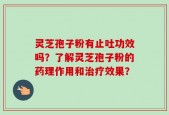 灵芝孢子粉有止吐功效吗？了解灵芝孢子粉的药理作用和治疗效果？