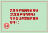 灵芝孢子粉闻着有霉味(灵芝孢子粉有霉味？专家告诉你要如何鉴别好坏！)