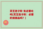 灵芝孢子粉 有必要吃吗(灵芝孢子粉：必要的保健品吗？)
