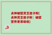 贞神破壁灵芝孢子粉(贞神灵芝孢子粉：破壁营养更易吸收)