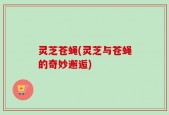 灵芝苍蝇(灵芝与苍蝇的奇妙邂逅)