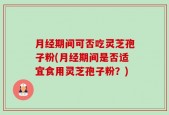 月经期间可否吃灵芝孢子粉(月经期间是否适宜食用灵芝孢子粉？)