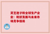 灵芝孢子粉全球生产企业：现状发展与未来市场竞争格局