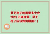 灵芝孢子的用量多少合适吃(正确用量：灵芝孢子应该如何服用？)