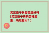 灵芝孢子粉越苦越好吗(灵芝孢子粉的苦味越重，功效越大？)