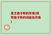 录之孢子粉的作用(探究孢子粉的功能及作用)