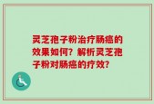灵芝孢子粉治疗肠癌的效果如何？解析灵芝孢子粉对肠癌的疗效？