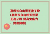 嘉利长白山灵芝孢子粉(嘉利长白山纯天然灵芝孢子粉-提高免疫力、促进健康)