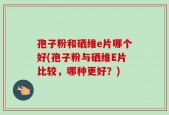孢子粉和硒维e片哪个好(孢子粉与硒维E片比较，哪种更好？)
