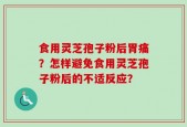 食用灵芝孢子粉后胃痛？怎样避免食用灵芝孢子粉后的不适反应？