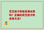 灵芝孢子粉能用沸水煮吗？正确的灵芝孢子粉食用方法？