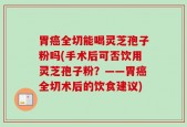 胃癌全切能喝灵芝孢子粉吗(手术后可否饮用灵芝孢子粉？——胃癌全切术后的饮食建议)
