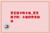 灵芝孢子粉小旭_灵芝孢子粉：小旭的养生秘诀
