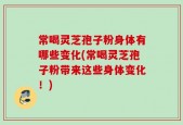 常喝灵芝孢子粉身体有哪些变化(常喝灵芝孢子粉带来这些身体变化！)