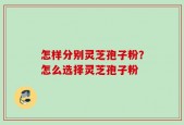 怎样分别灵芝孢子粉？怎么选择灵芝孢子粉