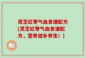 灵芝红枣气血食谱配方(灵芝红枣气血食谱配方，营养滋补养生！)