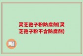 灵芝孢子粉防腐剂(灵芝孢子粉不含防腐剂)
