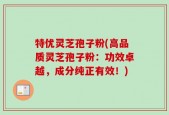 特优灵芝孢子粉(高品质灵芝孢子粉：功效卓越，成分纯正有效！)