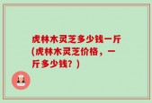 虎林木灵芝多少钱一斤(虎林木灵芝价格，一斤多少钱？)