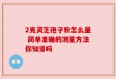 2克灵芝孢子粉怎么量 简单准确的测量方法你知道吗