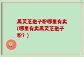 黑灵芝孢子粉哪里有卖(哪里有卖黑灵芝孢子粉？)