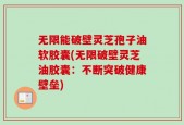 无限能破壁灵芝孢子油软胶囊(无限破壁灵芝油胶囊：不断突破健康壁垒)