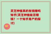 灵芝种植真的有钱赚吗知乎(灵芝种植能否赚钱？一个知乎用户的探讨)