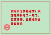 测定灵芝多糖论文？灵芝孢子粉吃了一年了，灵芝多糖、三萜成份含量双高吗