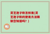 灵芝孢子粉怎样用(灵芝孢子粉的使用方法限制您知道吗？)