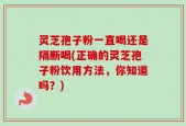 灵芝孢子粉一直喝还是隔断喝(正确的灵芝孢子粉饮用方法，你知道吗？)