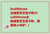 healthhome全破壁灵芝孢子粉(HealthHome全新破壁灵芝孢子粉，健康用心呵护！)