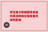 灵芝孢子粉破壁率高低对其功效和价值有着怎样的影响