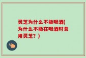 灵芝为什么不能喝酒(为什么不能在喝酒时食用灵芝？)