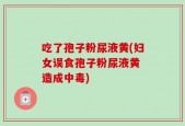 吃了孢子粉尿液黄(妇女误食孢子粉尿液黄 造成中毒)