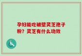 孕妇能吃破壁灵芝孢子粉？灵芝有什么功效