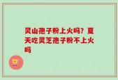 灵山孢子粉上火吗？夏天吃灵芝孢子粉不上火吗