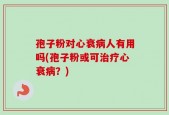 孢子粉对心衰病人有用吗(孢子粉或可治疗心衰病？)
