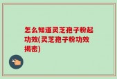 怎么知道灵芝孢子粉起功效(灵芝孢子粉功效揭密)