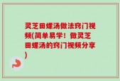 灵芝田螺汤做法窍门视频(简单易学！做灵芝田螺汤的窍门视频分享)