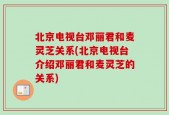 北京电视台邓丽君和麦灵芝关系(北京电视台介绍邓丽君和麦灵芝的关系)
